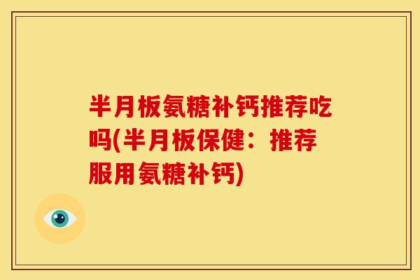 半月板氨糖补钙推荐吃吗(半月板保健:推荐服用氨糖补钙)-第1张图片-关节骑士 半月板氨糖补钙推荐吃吗(半月板保健:推荐服用氨糖补钙)-第1张图片-关节骑士