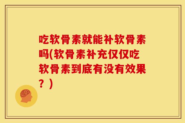 吃软骨素就能补软骨素吗(软骨素补充仅仅吃软骨素到底有没有效果？)