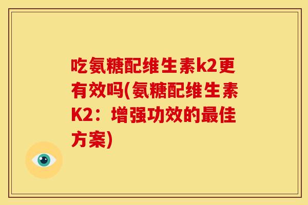 吃氨糖配维生素k2更有效吗(氨糖配维生素K2：增强功效的最佳方案)