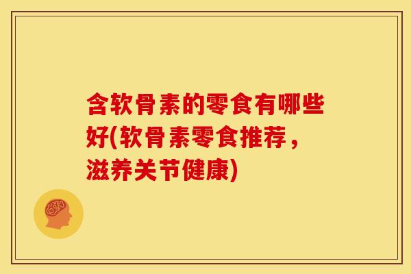 含软骨素的零食有哪些好(软骨素零食推荐，滋养关节健康)-第1张图片-关节骑士