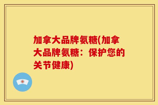 加拿大品牌氨糖(加拿大品牌氨糖:保护您的关节健康)-第1张图片-关节骑士 加拿大品牌氨糖(加拿大品牌氨糖:保护您的关节健康)-第1张图片-关节骑士