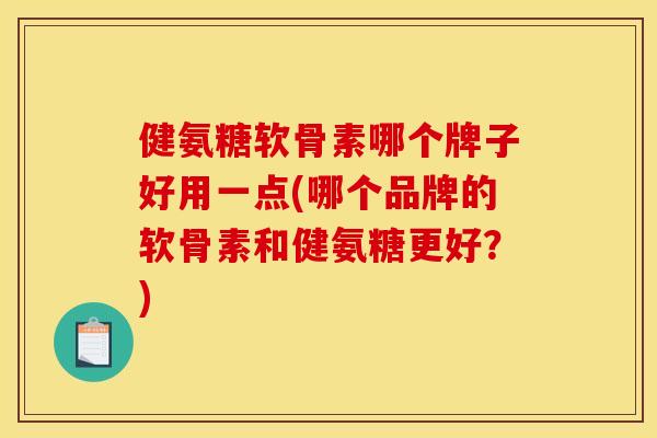 健氨糖软骨素哪个牌子好用一点(哪个品牌的软骨素和健氨糖更好？)