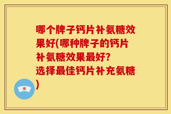 哪个牌子钙片补氨糖效果好(哪种牌子的钙片补氨糖效果最好？  选择最佳钙片补充氨糖)-第1张图片-关节骑士