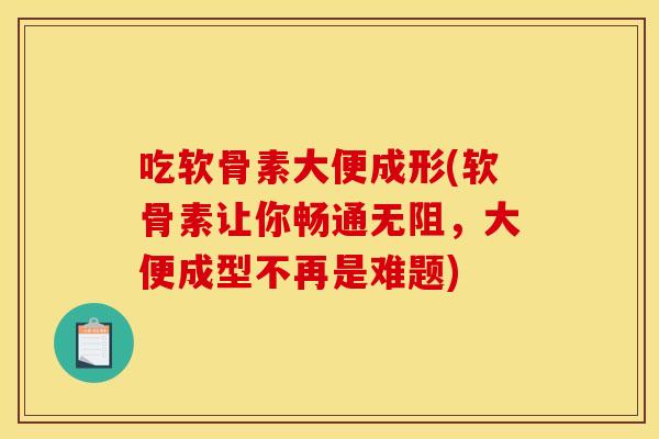 吃软骨素大便成形(软骨素让你畅通无阻,大便成型不再是难题)-第1张图片-关节骑士 吃软骨素大便成形(软骨素让你畅通无阻,大便成型不再是难题)-第1张图片-关节骑士