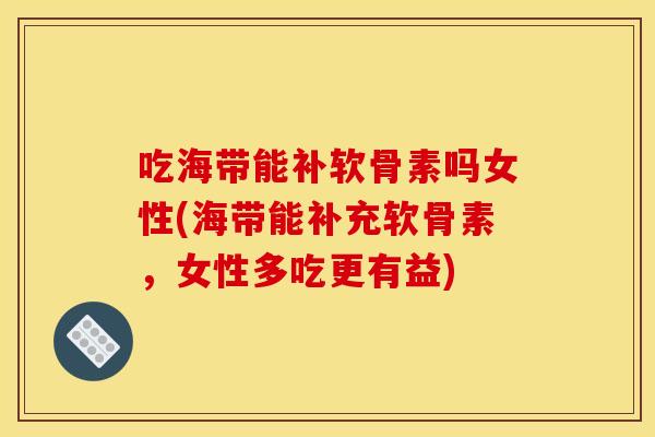 吃海带能补软骨素吗女性(海带能补充软骨素，女性多吃更有益)