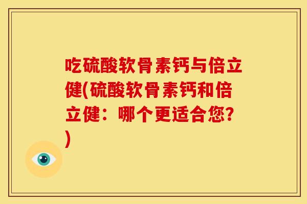 吃硫酸软骨素钙与倍立健(硫酸软骨素钙和倍立健：哪个更适合您？)