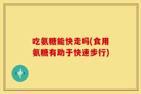 吃氨糖能快走吗(食用氨糖有助于快速步行)
