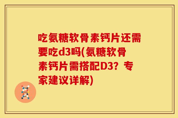 吃氨糖软骨素钙片还需要吃d3吗(氨糖软骨素钙片需搭配D3？专家建议详解)