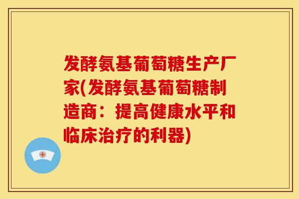 发酵氨基葡萄糖生产厂家(发酵氨基葡萄糖制造商:提高健康水平和临床治疗的利器)-第1张图片-关节骑士 发酵氨基葡萄糖生产厂家(发酵氨基葡萄糖制造商:提高健康水平和临床治疗的利器)-第1张图片-关节骑士
