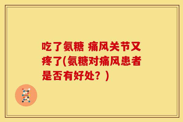 吃了氨糖 痛风关节又疼了(氨糖对痛风患者是否有好处？)