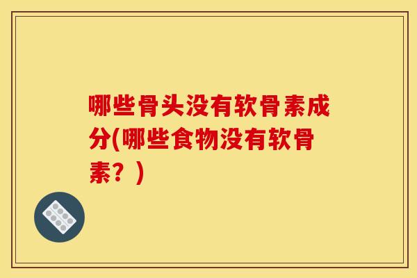 哪些骨头没有软骨素成分(哪些食物没有软骨素？)