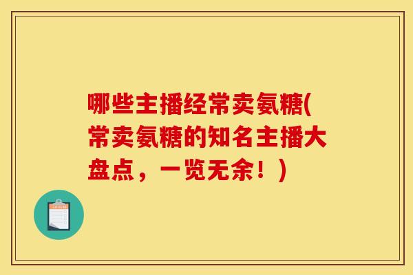 哪些主播经常卖氨糖(常卖氨糖的知名主播大盘点，一览无余！)