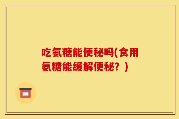 吃氨糖能便秘吗(食用氨糖能缓解便秘？)