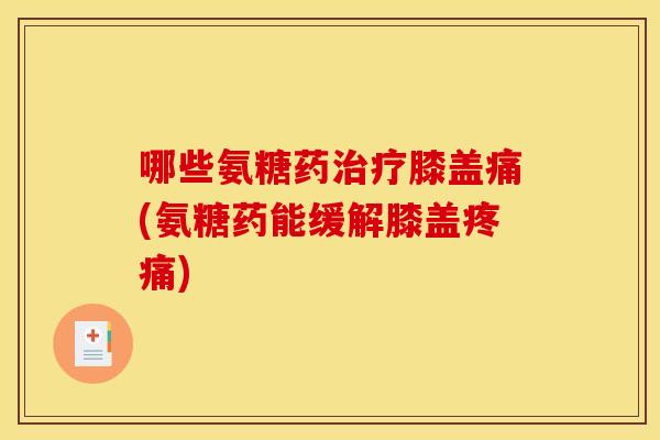 哪些氨糖药治疗膝盖痛(氨糖药能缓解膝盖疼痛)