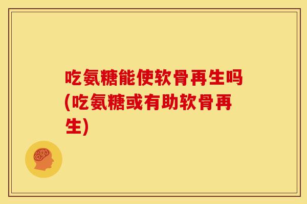 吃氨糖能使软骨再生吗(吃氨糖或有助软骨再生)-第1张图片-关节骑士 吃氨糖能使软骨再生吗(吃氨糖或有助软骨再生)-第1张图片-关节骑士