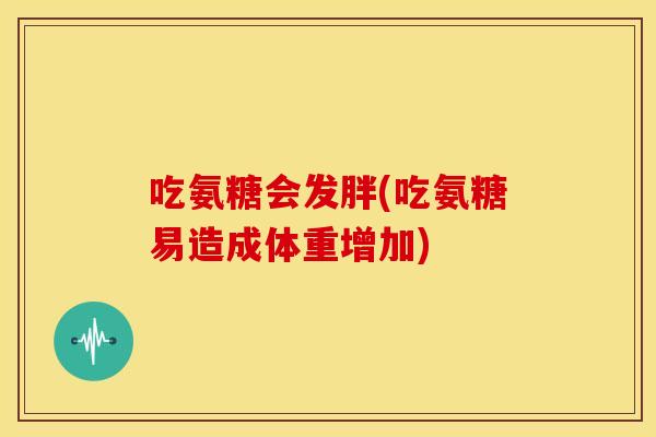 吃氨糖会发胖(吃氨糖易造成体重增加)