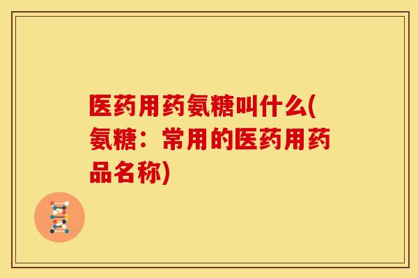 医药用药氨糖叫什么(氨糖:常用的医药用药品名称)-第1张图片-关节骑士 医药用药氨糖叫什么(氨糖:常用的医药用药品名称)-第1张图片-关节骑士