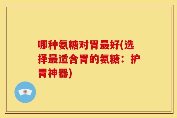 哪种氨糖对胃最好(选择最适合胃的氨糖:护胃神器)-第1张图片-关节骑士 哪种氨糖对胃最好(选择最适合胃的氨糖:护胃神器)-第1张图片-关节骑士