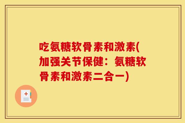 吃氨糖软骨素和激素(加强关节保健：氨糖软骨素和激素二合一)