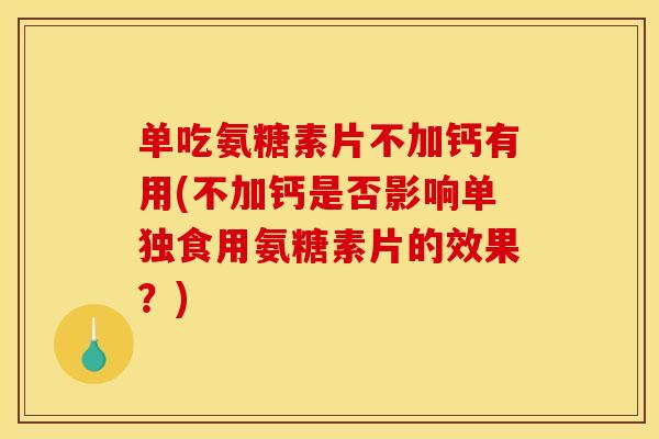 单吃氨糖素片不加钙有用(不加钙是否影响单独食用氨糖素片的效果？)