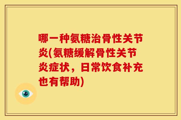 哪一种氨糖治骨性关节炎(氨糖缓解骨性关节炎症状，日常饮食补充也有帮助)-第1张图片-关节骑士