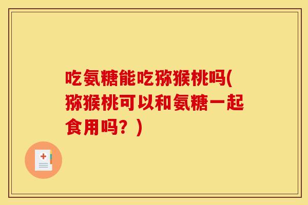吃氨糖能吃猕猴桃吗(猕猴桃可以和氨糖一起食用吗？)