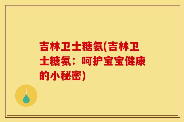 吉林卫士糖氨(吉林卫士糖氨：呵护宝宝健康的小秘密)