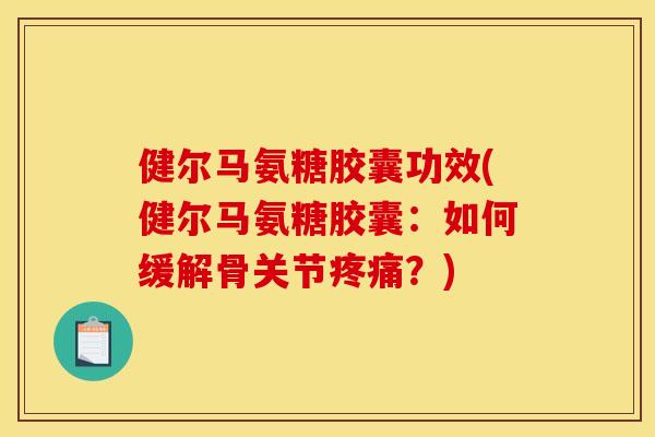 健尔马氨糖胶囊功效(健尔马氨糖胶囊：如何缓解骨关节疼痛？)
