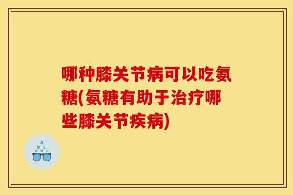 哪种膝关节病可以吃氨糖(氨糖有助于治疗哪些膝关节疾病)