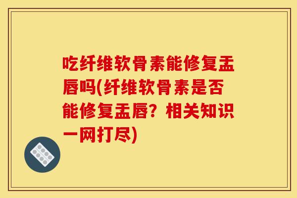 吃纤维软骨素能修复盂唇吗(纤维软骨素是否能修复盂唇？相关知识一网打尽)
