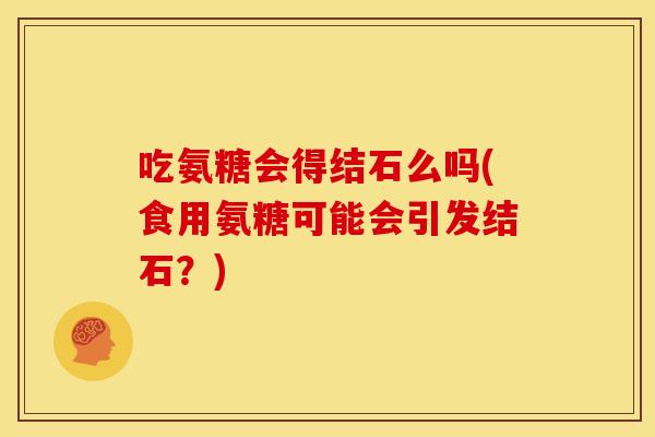 吃氨糖会得结石么吗(食用氨糖可能会引发结石？)