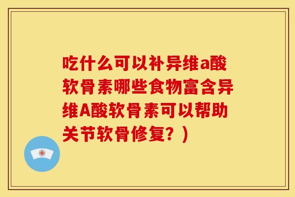 吃什么可以补异维a酸软骨素哪些食物富含异维A酸软骨素可以帮助关节软骨修复？)