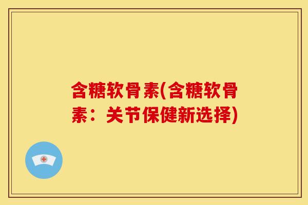 含糖软骨素(含糖软骨素：关节保健新选择)