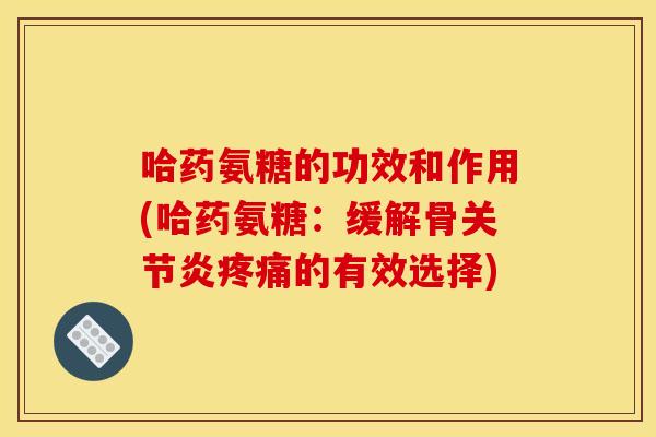哈药氨糖的功效和作用(哈药氨糖：缓解骨关节炎疼痛的有效选择)-第1张图片-关节骑士