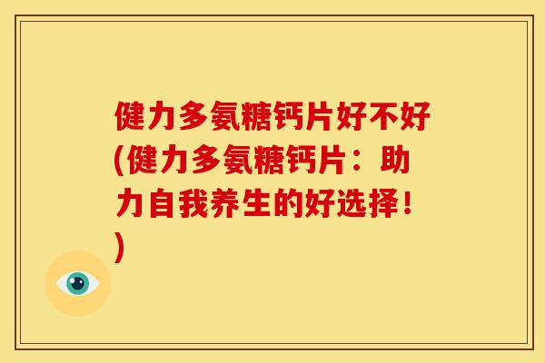 健力多氨糖钙片好不好(健力多氨糖钙片：助力自我养生的好选择！)-第1张图片-关节骑士