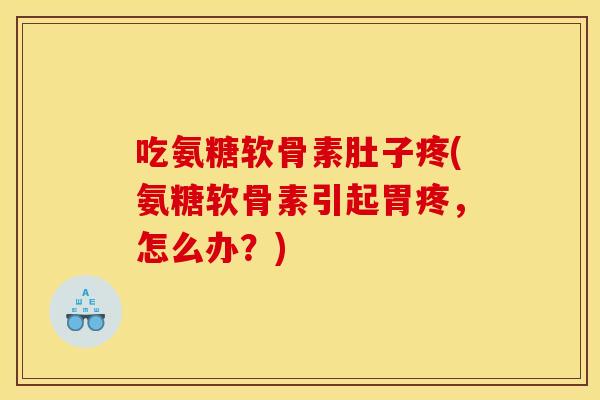 吃氨糖软骨素肚子疼(氨糖软骨素引起胃疼，怎么办？)