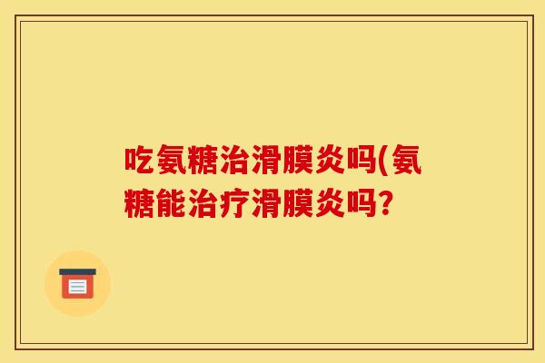 吃氨糖治滑膜炎吗(氨糖能治疗滑膜炎吗？