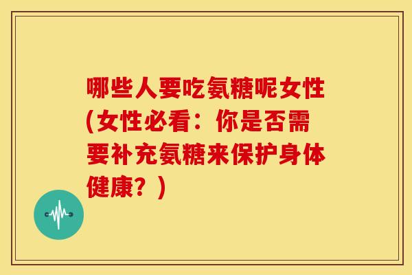 哪些人要吃氨糖呢女性(女性必看：你是否需要补充氨糖来保护身体健康？)