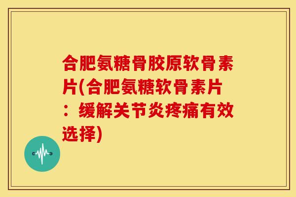 合肥氨糖骨胶原软骨素片(合肥氨糖软骨素片：缓解关节炎疼痛有效选择)-第1张图片-关节骑士