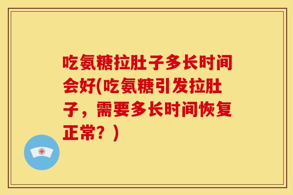 吃氨糖拉肚子多长时间会好(吃氨糖引发拉肚子，需要多长时间恢复正常？)