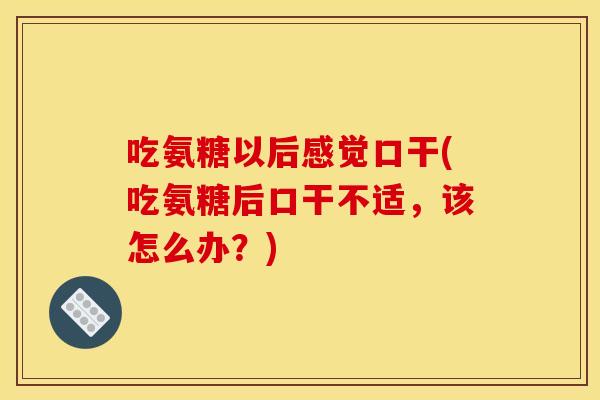 吃氨糖以后感觉口干(吃氨糖后口干不适，该怎么办？)