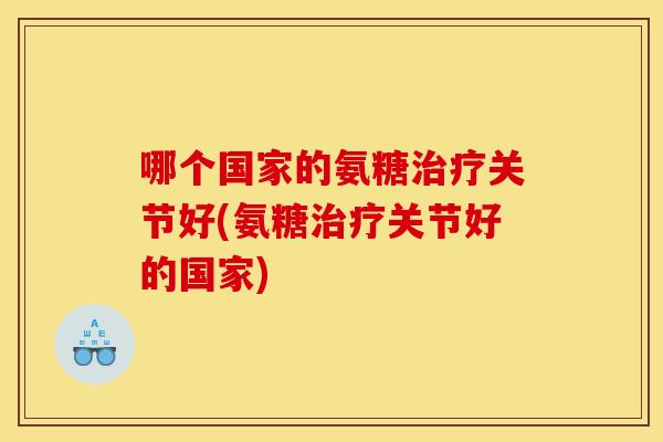 哪个国家的氨糖治疗关节好(氨糖治疗关节好的国家)-第1张图片-关节骑士 哪个国家的氨糖治疗关节好(氨糖治疗关节好的国家)-第1张图片-关节骑士
