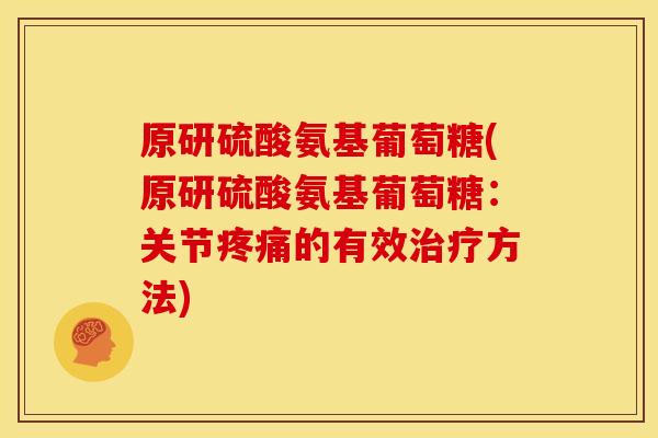 原研硫酸氨基葡萄糖(原研硫酸氨基葡萄糖：关节疼痛的有效治疗方法)