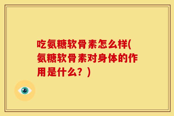 吃氨糖软骨素怎么样(氨糖软骨素对身体的作用是什么？)