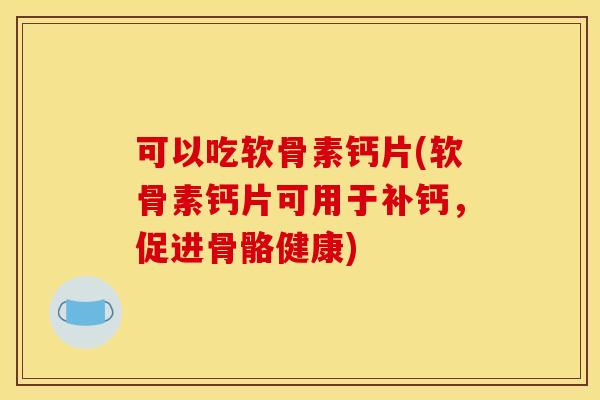 可以吃软骨素钙片(软骨素钙片可用于补钙,促进骨骼健康)-第1张图片-关节骑士 可以吃软骨素钙片(软骨素钙片可用于补钙,促进骨骼健康)-第1张图片-关节骑士