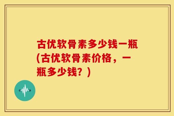 古优软骨素多少钱一瓶(古优软骨素价格，一瓶多少钱？)