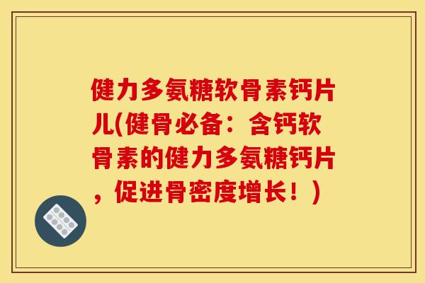 健力多氨糖软骨素钙片儿(健骨必备：含钙软骨素的健力多氨糖钙片，促进骨密度增长！)