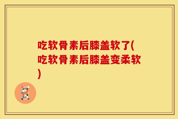 吃软骨素后膝盖软了(吃软骨素后膝盖变柔软)-第1张图片-关节骑士 吃软骨素后膝盖软了(吃软骨素后膝盖变柔软)-第1张图片-关节骑士