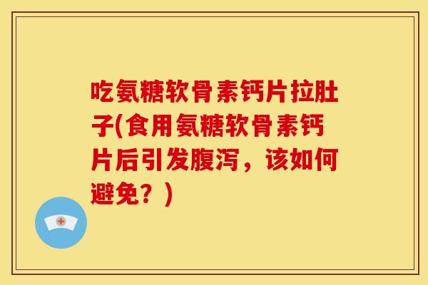 吃氨糖软骨素钙片拉肚子(食用氨糖软骨素钙片后引发腹泻，该如何避免？)
