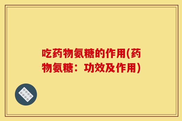 吃药物氨糖的作用(药物氨糖：功效及作用)